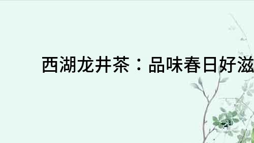 西湖龍井茶：品味春日好滋味