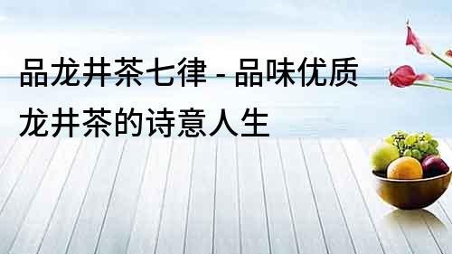 品龍井茶七律 - 品味優質龍井茶的詩意人生