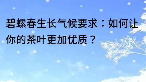 碧螺春生長氣候要求：如何讓你的茶葉更加優質？