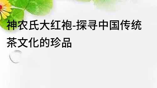 神農氏大紅袍-探尋中國傳統茶文化的珍品