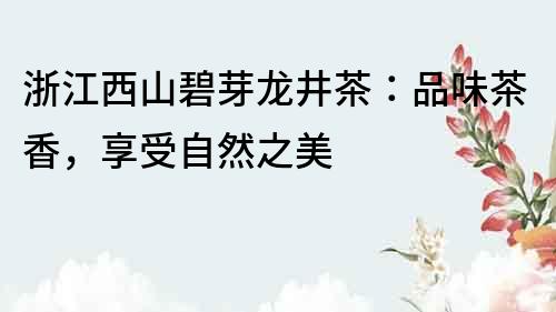 浙江西山碧芽龍井茶：品味茶香，享受自然之美