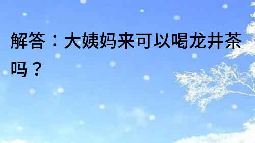 解答：大姨媽來可以喝龍井茶嗎？