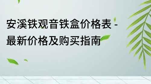 安溪鐵觀音鐵盒價(jià)格表 - 最新價(jià)格及購買指南