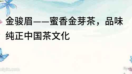 金駿眉——蜜香金芽茶，品味純正中國茶文化