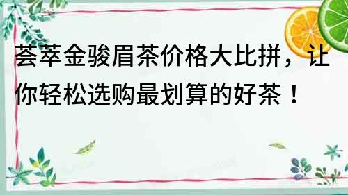 薈萃金駿眉茶價格大比拼，讓你輕松選購最劃算的好茶！