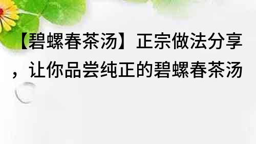 【碧螺春茶湯】正宗做法分享，讓你品嘗純正的碧螺春茶湯