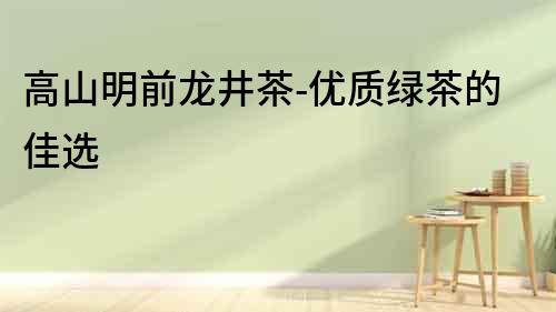 高山明前龍井茶-優質綠茶的佳選