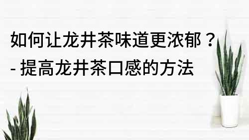 如何讓龍井茶味道更濃郁？ - 提高龍井茶口感的方法