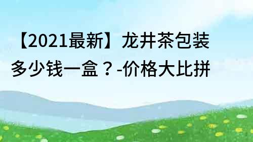 【2021最新】龍井茶包裝多少錢(qián)一盒？-價(jià)格大比拼