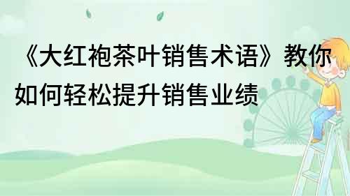 《大紅袍茶葉銷售術(shù)語》教你如何輕松提升銷售業(yè)績