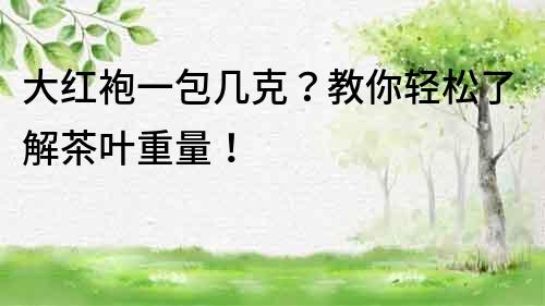 大紅袍一包幾克？教你輕松了解茶葉重量！