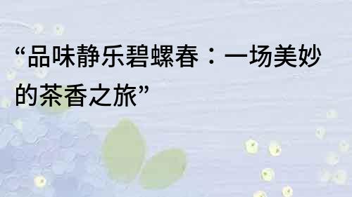 “品味靜樂碧螺春：一場美妙的茶香之旅”