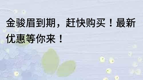 金駿眉到期，趕快購買！最新優(yōu)惠等你來！