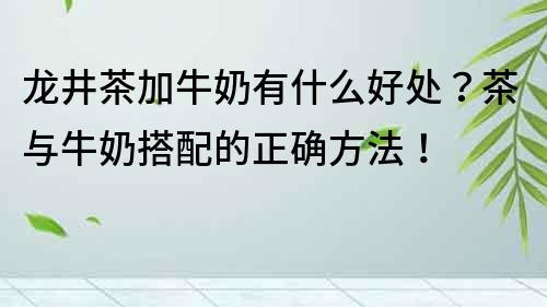 龍井茶加牛奶有什么好處？茶與牛奶搭配的正確方法！