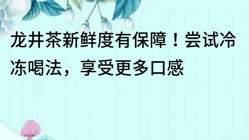 龍井茶新鮮度有保障！嘗試冷凍喝法，享受更多口感