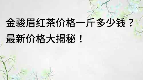 金駿眉紅茶價格一斤多少錢？最新價格大揭秘！