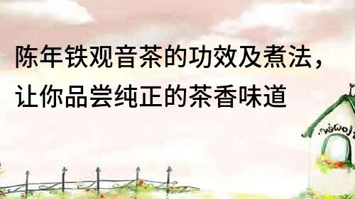陳年鐵觀音茶的功效及煮法，讓你品嘗純正的茶香味道