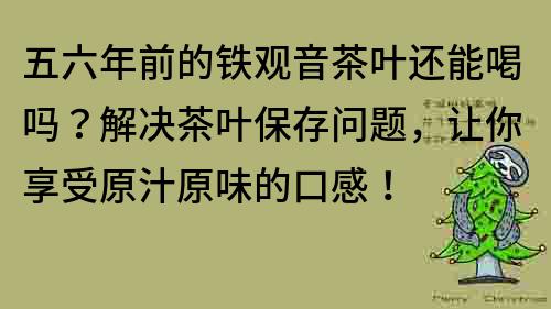 五六年前的鐵觀音茶葉還能喝嗎？解決茶葉保存問題，讓你享受原汁原味的口感！