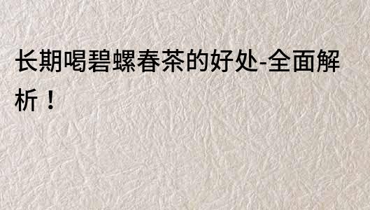 長期喝碧螺春茶的好處-全面解析！