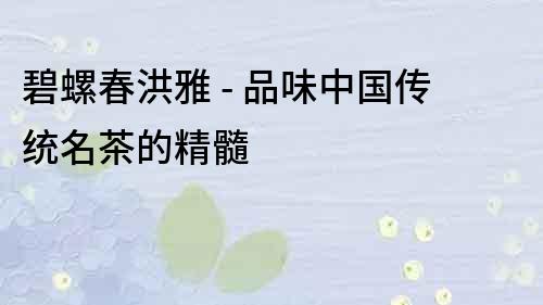 碧螺春洪雅 - 品味中國傳統名茶的精髓