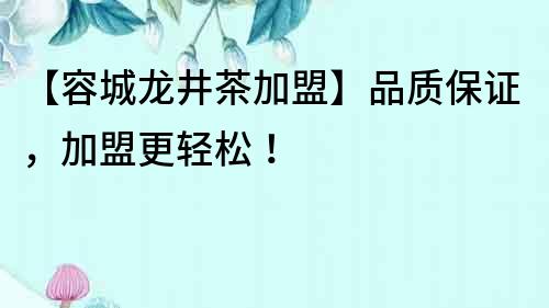 【容城龍井茶加盟】品質保證，加盟更輕松！
