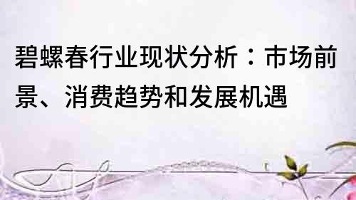 碧螺春行業(yè)現(xiàn)狀分析：市場前景、消費趨勢和發(fā)展機(jī)遇