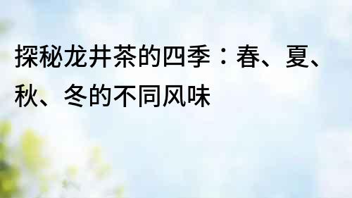 探秘龍井茶的四季：春、夏、秋、冬的不同風味