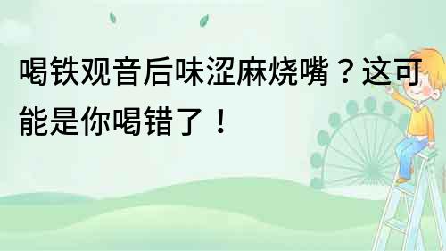 喝鐵觀音后味澀麻燒嘴？這可能是你喝錯了！