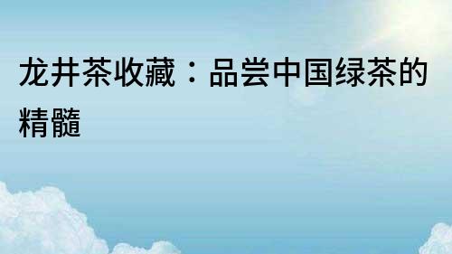 龍井茶收藏：品嘗中國綠茶的精髓