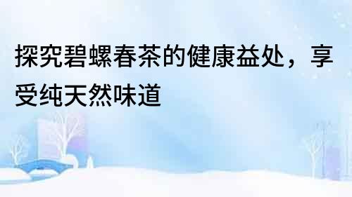 探究碧螺春茶的健康益處，享受純天然味道