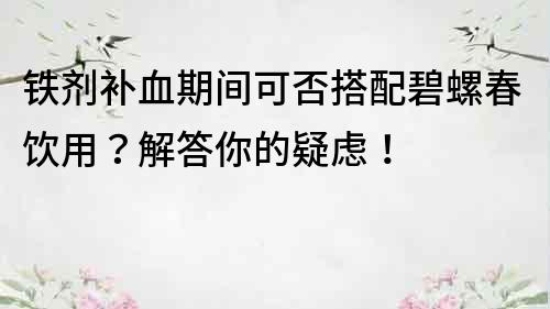 鐵劑補血期間可否搭配碧螺春飲用？解答你的疑慮！