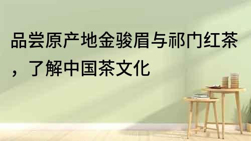品嘗原產地金駿眉與祁門紅茶，了解中國茶文化