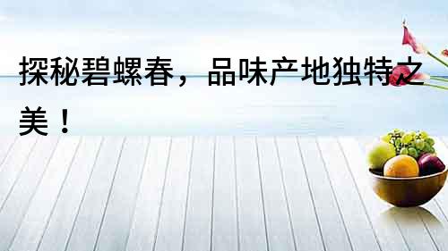 探秘碧螺春，品味產地獨特之美！