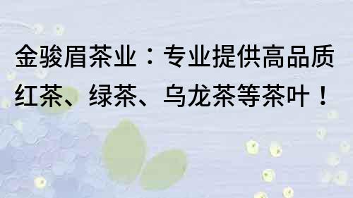 金駿眉茶業：專業提供高品質紅茶、綠茶、烏龍茶等茶葉！