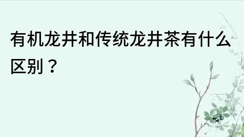 有機龍井和傳統龍井茶有什么區別？