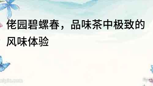 佬園碧螺春，品味茶中極致的風味體驗