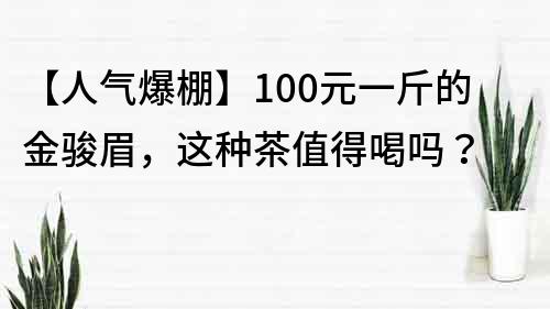 【人氣爆棚】100元一斤的金駿眉，這種茶值得喝嗎？