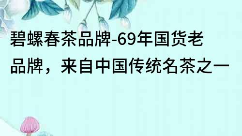 碧螺春茶品牌-69年國貨老品牌，來自中國傳統名茶之一