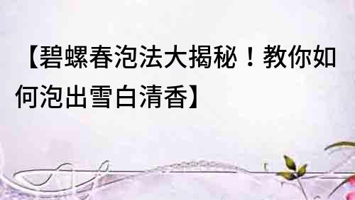 【碧螺春泡法大揭秘！教你如何泡出雪白清香】