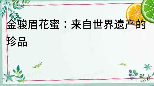 金駿眉花蜜：來(lái)自世界遺產(chǎn)的珍品