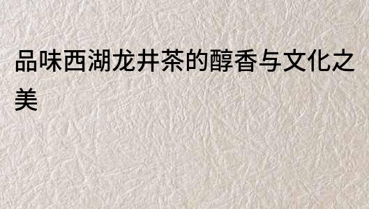 品味西湖龍井茶的醇香與文化之美