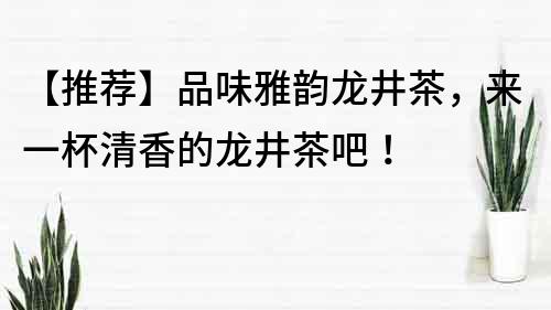 【推薦】品味雅韻龍井茶，來一杯清香的龍井茶吧！