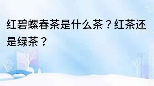 紅碧螺春茶是什么茶？紅茶還是綠茶？