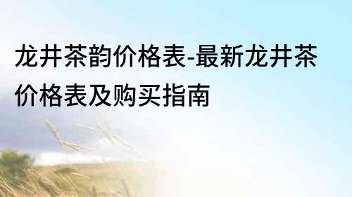 龍井茶韻價格表-最新龍井茶價格表及購買指南