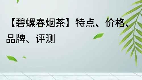 【碧螺春煙茶】特點(diǎn)、價(jià)格、品牌、評(píng)測(cè)