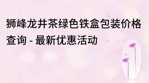獅峰龍井茶綠色鐵盒包裝價格查詢 - 最新優惠活動