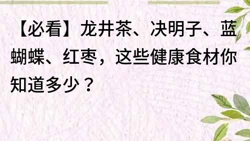 【必看】龍井茶、決明子、藍蝴蝶、紅棗，這些健康食材你知道多少？