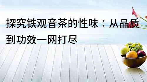 探究鐵觀音茶的性味：從品質到功效一網打盡