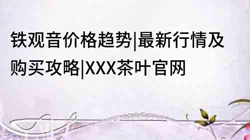 鐵觀音價(jià)格趨勢|最新行情及購買攻略|XXX茶葉官網(wǎng)
