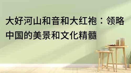 大好河山和音和大紅袍：領(lǐng)略中國的美景和文化精髓
